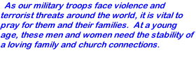 As our military troops face violence and terrorist threats around the world, it is vital to pray for them and their families.  At a young age, these men and women need the stability of a loving family and church connections.