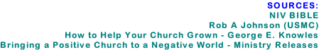 SOURCES:  NIV BIBLE Rob A Johnson (USMC) How to Help Your Church Grown - George E. Knowles Bringing a Positive Church to a Negative World - Ministry Releases