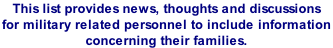 This list provides news, thoughts and discussions  for military related personnel to include information  concerning their families.