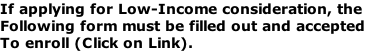 If applying for Low-Income consideration, the Following form must be filled out and accepted To enroll (Click on Link).